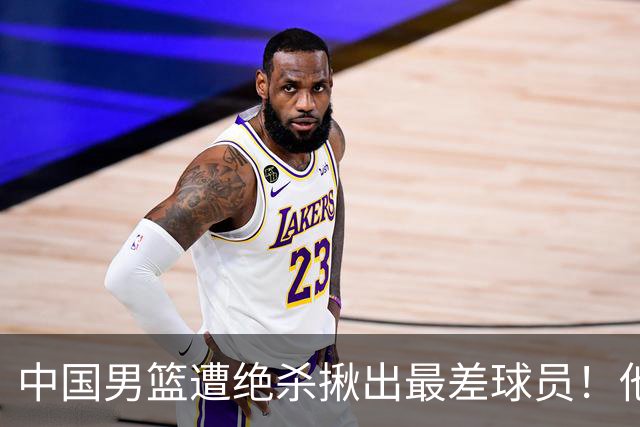 中国男篮遭绝杀揪出最差球员！他上场21分钟，球队输18分 表现太糟