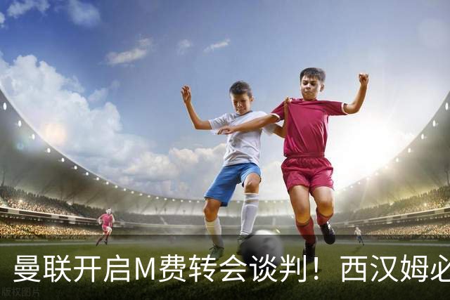 曼联开启M费转会谈判！西汉姆必须出售却不降价，拉爵欲卖奥纳纳筹钱