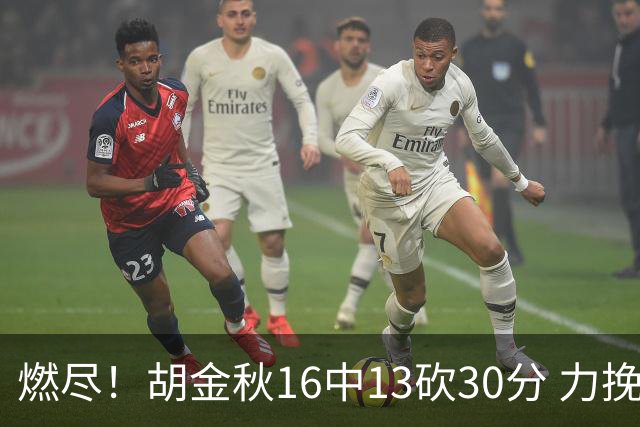 燃尽！胡金秋16中13砍30分 力挽狂澜延续冠军悬念