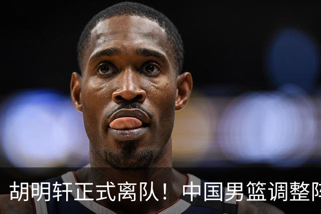 胡明轩正式离队！中国男篮调整阵容，MVP归队
